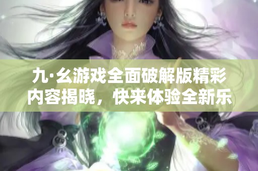 九·幺游戏全面破解版精彩内容揭晓，快来体验全新乐趣