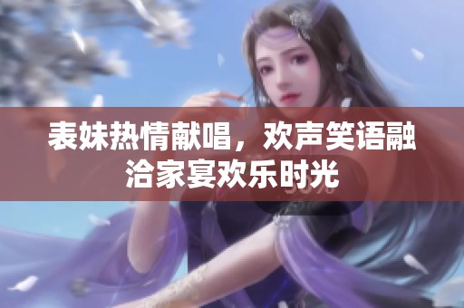 表妹热情献唱，欢声笑语融洽家宴欢乐时光