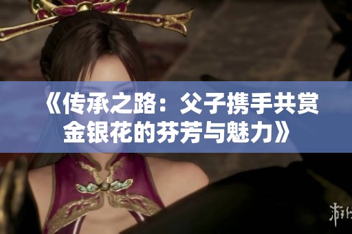 《传承之路：父子携手共赏金银花的芬芳与魅力》