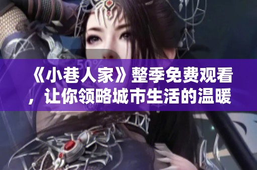 《小巷人家》整季免费观看，让你领略城市生活的温暖与真实