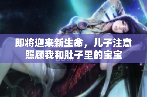 即将迎来新生命，儿子注意照顾我和肚子里的宝宝