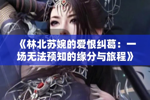 《林北苏婉的爱恨纠葛：一场无法预知的缘分与旅程》