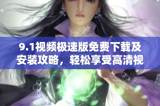 9.1视频极速版免费下载及安装攻略，轻松享受高清视频体验