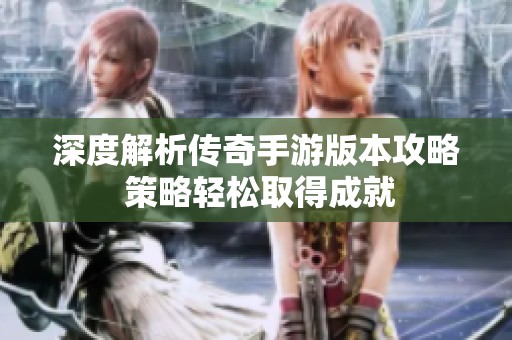 深度解析传奇手游版本攻略 策略轻松取得成就