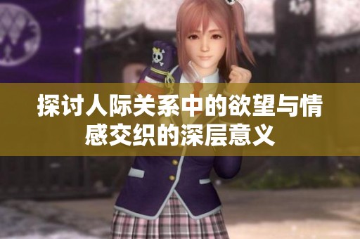 探讨人际关系中的欲望与情感交织的深层意义