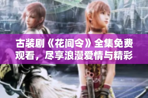古装剧《花间令》全集免费观看，尽享浪漫爱情与精彩剧情