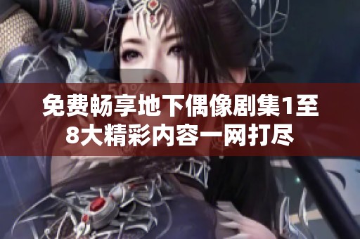 免费畅享地下偶像剧集1至8大精彩内容一网打尽