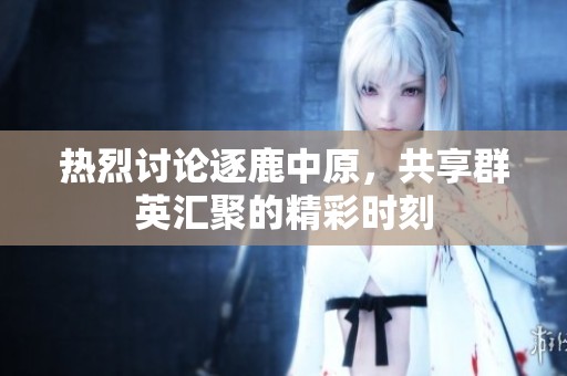 热烈讨论逐鹿中原，共享群英汇聚的精彩时刻