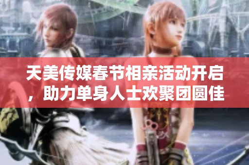 天美传媒春节相亲活动开启，助力单身人士欢聚团圆佳节