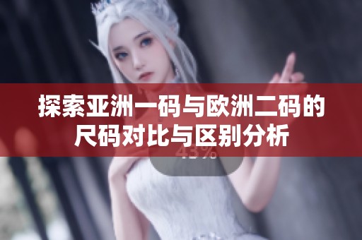 探索亚洲一码与欧洲二码的尺码对比与区别分析