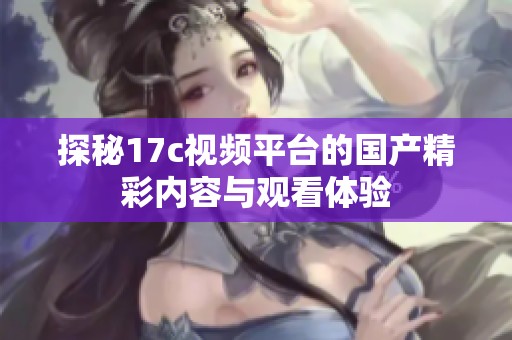 探秘17c视频平台的国产精彩内容与观看体验