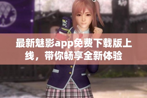 最新魅影app免费下载版上线，带你畅享全新体验
