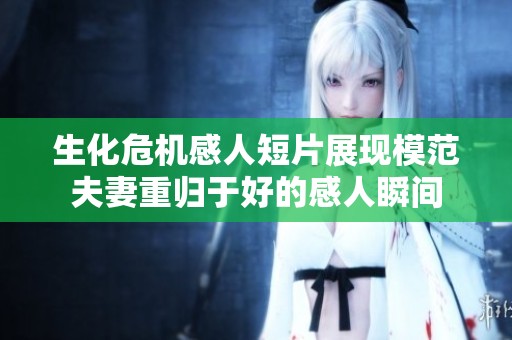 生化危机感人短片展现模范夫妻重归于好的感人瞬间