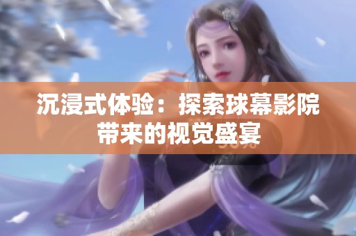 沉浸式体验：探索球幕影院带来的视觉盛宴