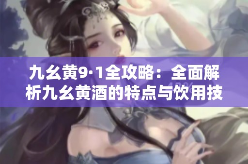 九幺黄9·1全攻略：全面解析九幺黄酒的特点与饮用技巧