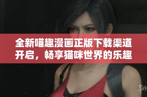 全新喵趣漫画正版下载渠道开启，畅享猫咪世界的乐趣