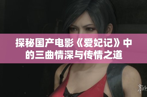 探秘国产电影《爱妃记》中的三曲情深与传情之道