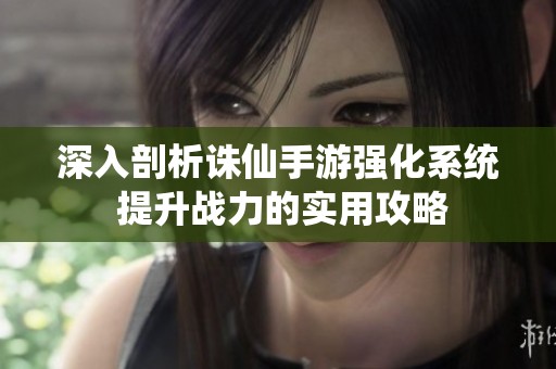 深入剖析诛仙手游强化系统 提升战力的实用攻略