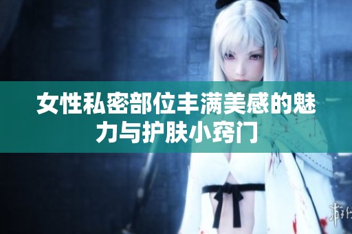 女性私密部位丰满美感的魅力与护肤小窍门