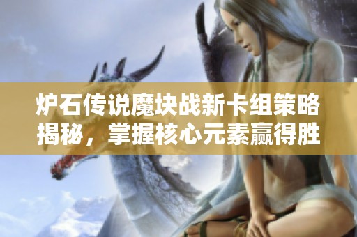 炉石传说魔块战新卡组策略揭秘，掌握核心元素赢得胜利