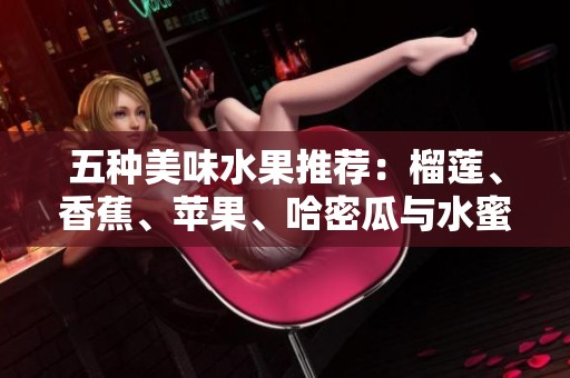 五种美味水果推荐：榴莲、香蕉、苹果、哈密瓜与水蜜桃的魅力之处