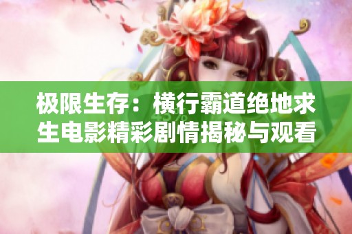 极限生存：横行霸道绝地求生电影精彩剧情揭秘与观看指南