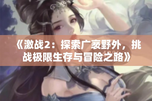 《激战2：探索广袤野外，挑战极限生存与冒险之路》