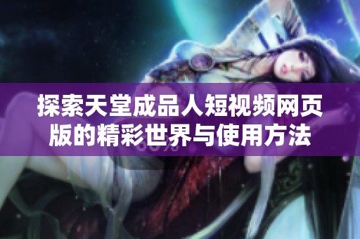 探索天堂成品人短视频网页版的精彩世界与使用方法