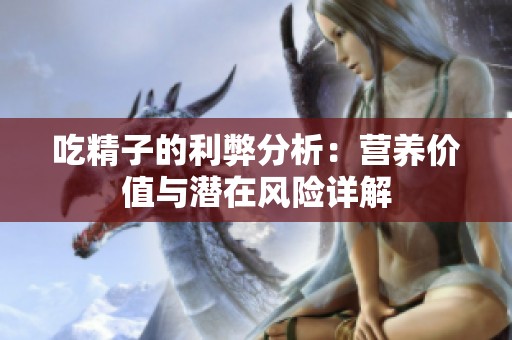 吃精子的利弊分析：营养价值与潜在风险详解