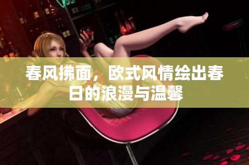 春风拂面，欧式风情绘出春日的浪漫与温馨