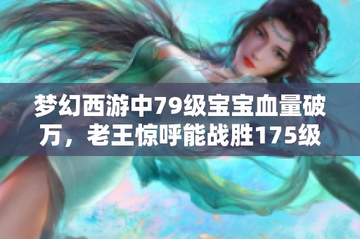 梦幻西游中79级宝宝血量破万，老王惊呼能战胜175级69号！