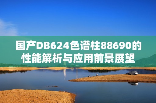国产DB624色谱柱88690的性能解析与应用前景展望