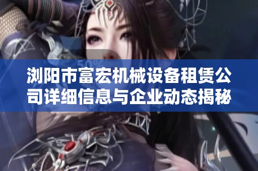 浏阳市富宏机械设备租赁公司详细信息与企业动态揭秘