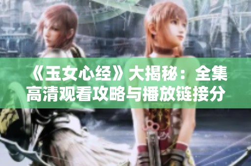 《玉女心经》大揭秘：全集高清观看攻略与播放链接分享