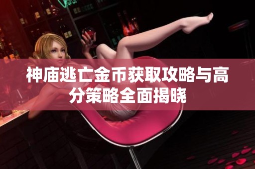 神庙逃亡金币获取攻略与高分策略全面揭晓