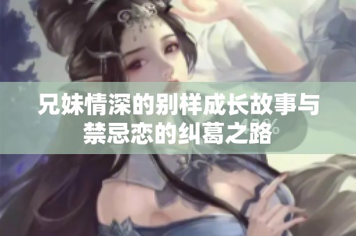 兄妹情深的别样成长故事与禁忌恋的纠葛之路