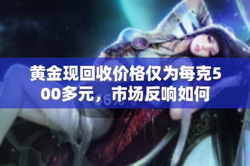 黄金现回收价格仅为每克500多元，市场反响如何