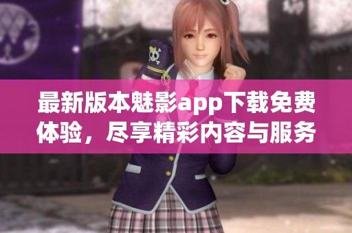 最新版本魅影app下载免费体验，尽享精彩内容与服务