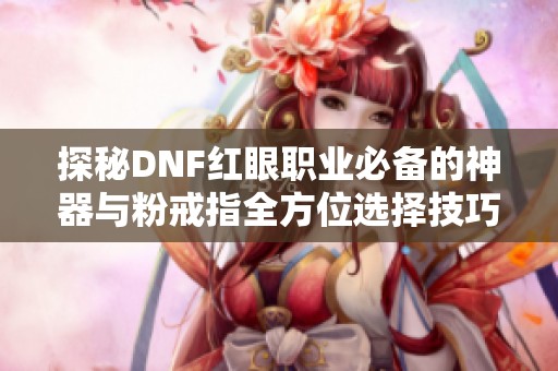 探秘DNF红眼职业必备的神器与粉戒指全方位选择技巧