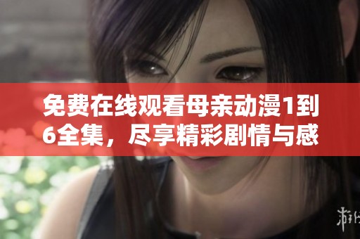 免费在线观看母亲动漫1到6全集，尽享精彩剧情与感人故事