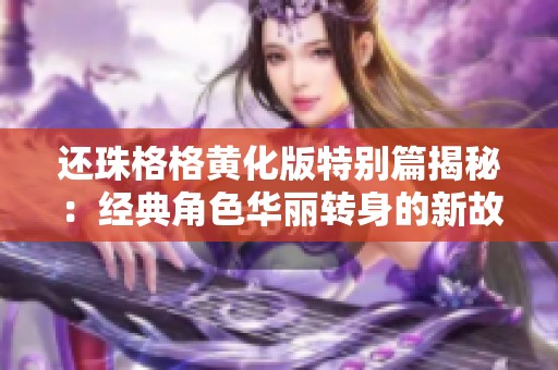 还珠格格黄化版特别篇揭秘：经典角色华丽转身的新故事