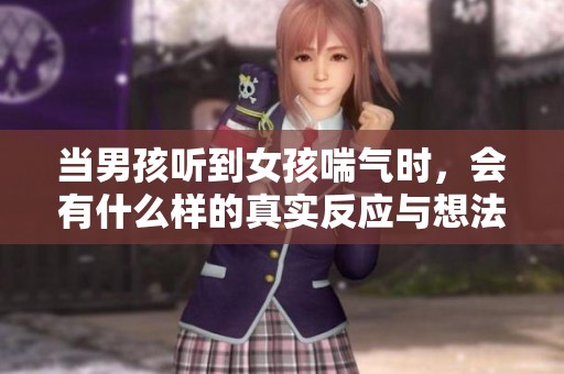 当男孩听到女孩喘气时，会有什么样的真实反应与想法