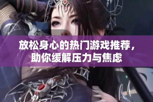 放松身心的热门游戏推荐，助你缓解压力与焦虑