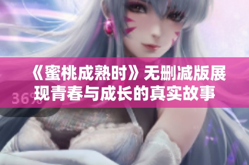 《蜜桃成熟时》无删减版展现青春与成长的真实故事