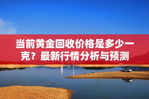 当前黄金回收价格是多少一克？最新行情分析与预测