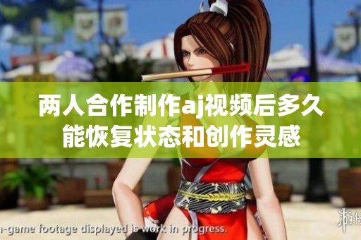 两人合作制作aj视频后多久能恢复状态和创作灵感
