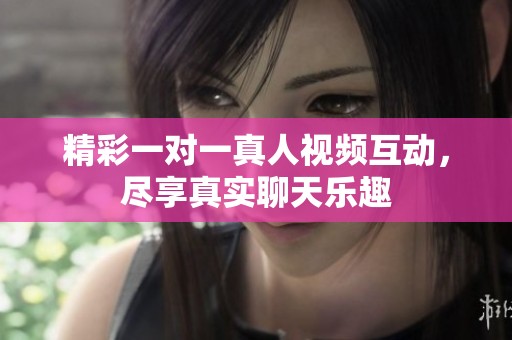精彩一对一真人视频互动，尽享真实聊天乐趣