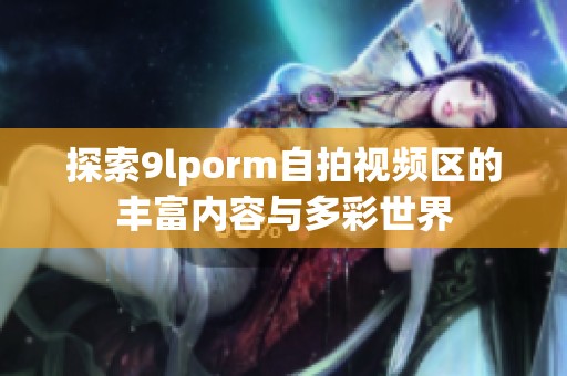 探索9lporm自拍视频区的丰富内容与多彩世界