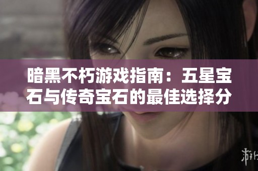 暗黑不朽游戏指南：五星宝石与传奇宝石的最佳选择分析