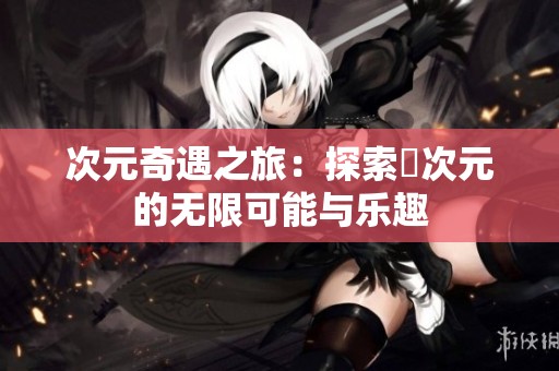 次元奇遇之旅：探索囧次元的无限可能与乐趣